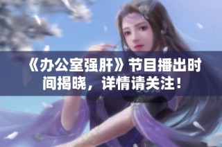 《办公室强肝》节目播出时间揭晓，详情请关注！