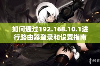 如何通过192.168.10.1进行路由器登录和设置指南