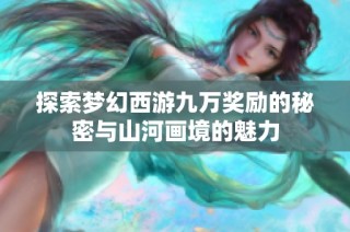 探索梦幻西游九万奖励的秘密与山河画境的魅力