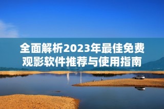 全面解析2023年最佳免费观影软件推荐与使用指南