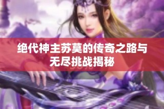 绝代神主苏莫的传奇之路与无尽挑战揭秘