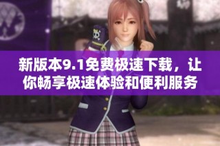 新版本9.1免费极速下载，让你畅享极速体验和便利服务