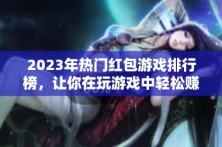 2023年热门红包游戏排行榜，让你在玩游戏中轻松赚红包！