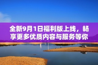 全新9月1日福利版上线，畅享更多优质内容与服务等你来体验