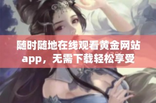 随时随地在线观看黄金网站app，无需下载轻松享受