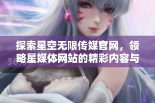 探索星空无限传媒官网，领略星媒体网站的精彩内容与服务