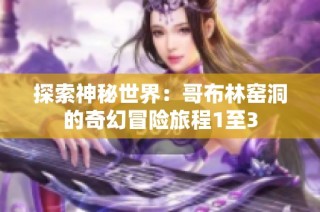 探索神秘世界：哥布林窑洞的奇幻冒险旅程1至3