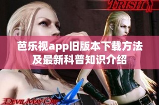 芭乐视app旧版本下载方法及最新科普知识介绍