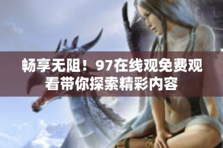 畅享无阻！97在线观免费观看带你探索精彩内容