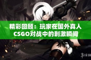 精彩回顾：玩家在国外真人CSGO对战中的刺激瞬间