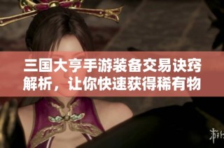 三国大亨手游装备交易诀窍解析，让你快速获得稀有物品