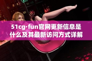 51cg·fun官网更新信息是什么及其最新访问方式详解