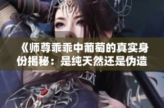 《师尊乖乖中葡萄的真实身份揭秘：是纯天然还是伪造品》