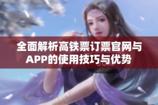 全面解析高铁票订票官网与APP的使用技巧与优势