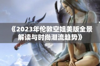 《2023年伦敦空姐美版全景解读与时尚潮流趋势》