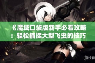 《魔域口袋版新手必看攻略：轻松捕捉大型飞虫的技巧与策略》