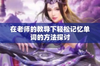 在老师的教导下轻松记忆单词的方法探讨