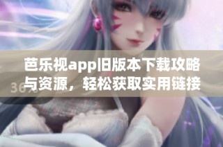 芭乐视app旧版本下载攻略与资源，轻松获取实用链接