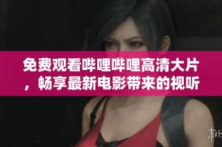 免费观看哔哩哔哩高清大片，畅享最新电影带来的视听盛宴