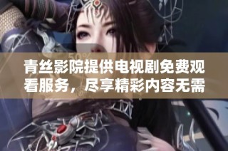 青丝影院提供电视剧免费观看服务，尽享精彩内容无需付费