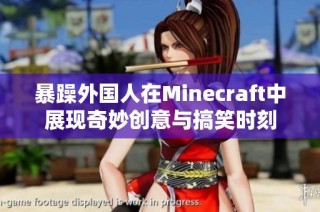 暴躁外国人在Minecraft中展现奇妙创意与搞笑时刻