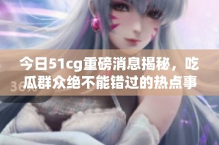 今日51cg重磅消息揭秘，吃瓜群众绝不能错过的热点事件