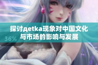 探讨дetka现象对中国文化与市场的影响与发展