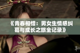 《青春相惜：男女生情感纠葛与成长之旅全记录》