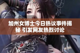 加州女博士今日热议事件揭秘 引发网友热烈讨论