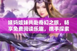 姨妈姐妹共赴奇幻之旅，畅享免费阅读乐趣，携手探索无限可能