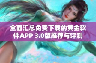 全面汇总免费下载的黄金软件APP 3.0版推荐与评测