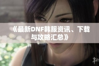 《最新DNF韩服资讯、下载与攻略汇总》