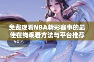 免费观看NBA精彩赛事的最佳在线观看方法与平台推荐