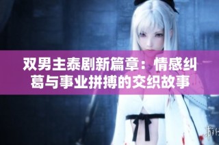 双男主泰剧新篇章：情感纠葛与事业拼搏的交织故事