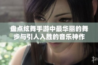 盘点炫舞手游中最华丽的舞步与引人入胜的音乐神作