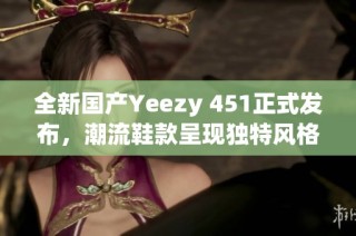 全新国产Yeezy 451正式发布，潮流鞋款呈现独特风格