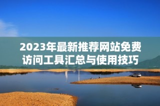 2023年最新推荐网站免费访问工具汇总与使用技巧