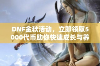 DNF金秋活动，立即领取5000代币助你快速成长与养成