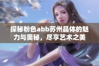 探秘粉色abb苏州晶体的魅力与奥秘，尽享艺术之美