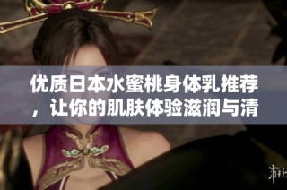 优质日本水蜜桃身体乳推荐，让你的肌肤体验滋润与清新