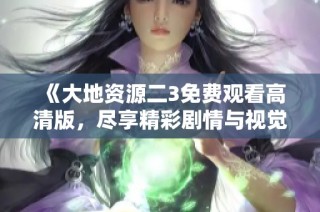 《大地资源二3免费观看高清版，尽享精彩剧情与视觉盛宴》