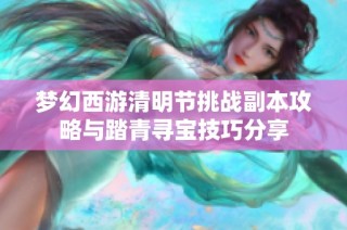 梦幻西游清明节挑战副本攻略与踏青寻宝技巧分享