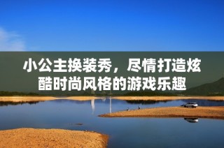 小公主换装秀，尽情打造炫酷时尚风格的游戏乐趣