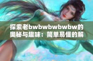 探索老bwbwbwbwbw的奥秘与趣味：简单易懂的解读