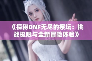 《探秘DNF无尽的祭坛：挑战极限与全新冒险体验》