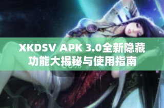 XKDSV APK 3.0全新隐藏功能大揭秘与使用指南