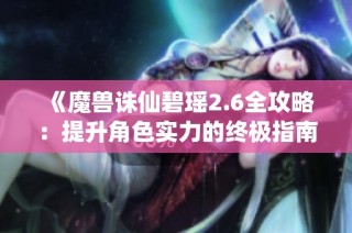 《魔兽诛仙碧瑶2.6全攻略：提升角色实力的终极指南》