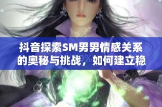 抖音探索SM男男情感关系的奥秘与挑战，如何建立稳固健康的伴侣关系