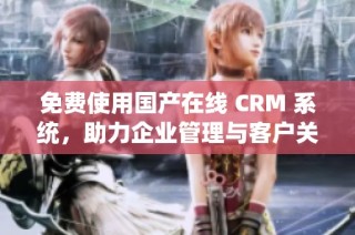 免费使用国产在线 CRM 系统，助力企业管理与客户关系提升