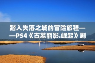 踏入失落之城的冒险旅程——PS4《古墓丽影.崛起》剧情攻略11